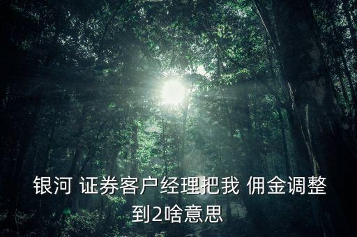  銀河 證券客戶(hù)經(jīng)理把我 傭金調(diào)整到2啥意思