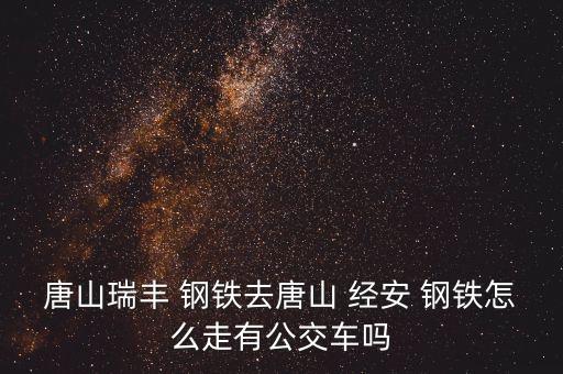 唐山瑞豐 鋼鐵去唐山 經(jīng)安 鋼鐵怎么走有公交車(chē)嗎