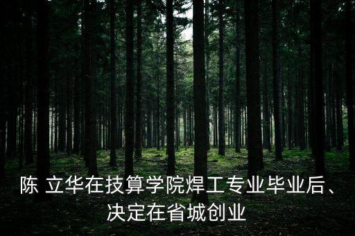 陳 立華在技算學院焊工專業(yè)畢業(yè)后、決定在省城創(chuàng)業(yè)