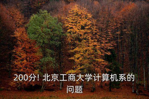 200分! 北京工商大學(xué)計算機(jī)系的問題