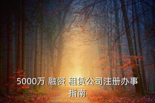 5000萬(wàn) 融資 租賃公司注冊(cè)辦事指南