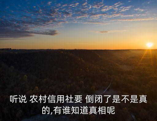 聽說(shuō) 農(nóng)村信用社要 倒閉了是不是真的,有誰(shuí)知道真相呢
