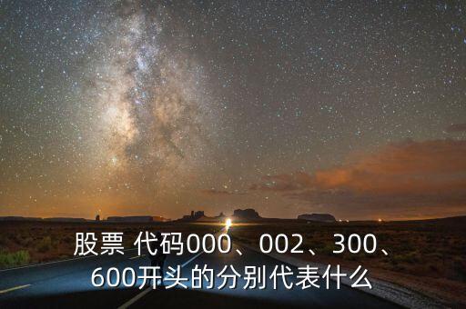 股票 代碼000、002、300、600開頭的分別代表什么