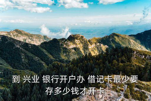 到 興業(yè) 銀行開(kāi)戶辦 借記卡最少要存多少錢才開(kāi)卡