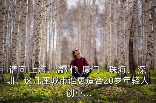 請問 上海、溫州、廈門、珠海、 深圳、這幾座城市誰更適合20歲年輕人 創(chuàng)業(yè)...