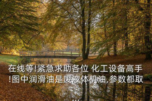 在線等!緊急求助各位 化工設備高手!圖中潤滑油是廢液體機油,參數(shù)都取...