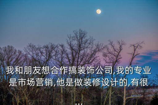 我和朋友想合作搞裝飾公司,我的專業(yè)是市場營銷,他是做裝修設(shè)計(jì)的,有很...