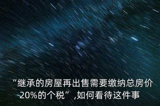 “繼承的房屋再出售需要繳納總房?jī)r(jià) 20%的個(gè)稅”,如何看待這件事