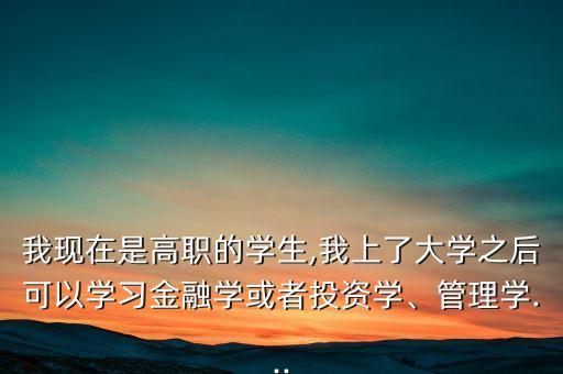 我現(xiàn)在是高職的學(xué)生,我上了大學(xué)之后可以學(xué)習(xí)金融學(xué)或者投資學(xué)、管理學(xué)...