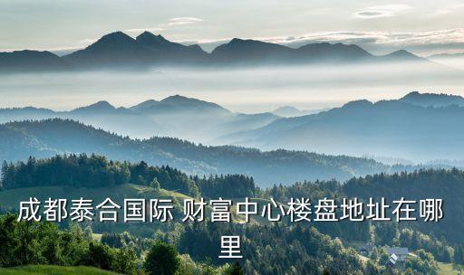 成都泰合國(guó)際 財(cái)富中心樓盤地址在哪里