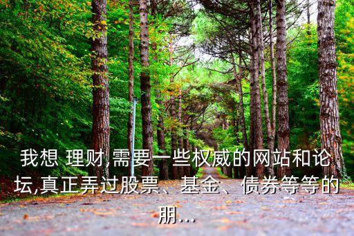 我想 理財(cái),需要一些權(quán)威的網(wǎng)站和論壇,真正弄過股票、基金、債券等等的朋...