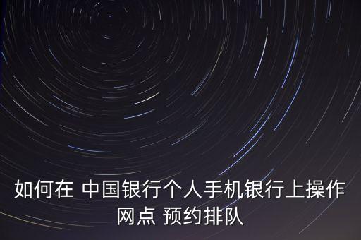 如何在 中國銀行個(gè)人手機(jī)銀行上操作網(wǎng)點(diǎn) 預(yù)約排隊(duì)