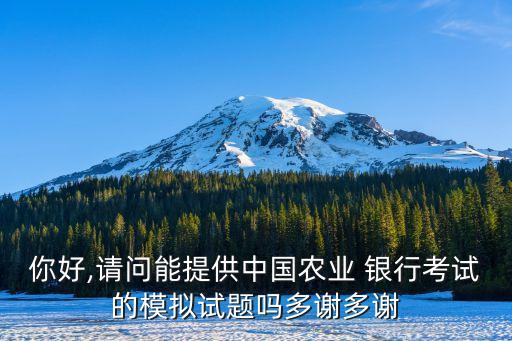 你好,請(qǐng)問能提供中國農(nóng)業(yè) 銀行考試的模擬試題嗎多謝多謝