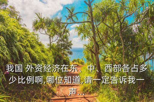 我國 外資經(jīng)濟在東、中、西部各占多少比例啊,哪位知道,請一定告訴我一聲...
