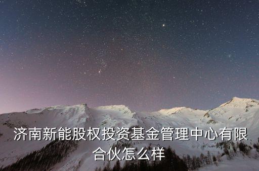  濟(jì)南新能股權(quán)投資基金管理中心有限合伙怎么樣