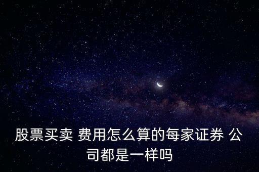 股票買(mǎi)賣(mài) 費(fèi)用怎么算的每家證券 公司都是一樣嗎
