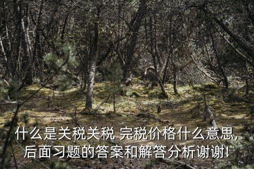 什么是關稅關稅 完稅價格什么意思,后面習題的答案和解答分析謝謝!