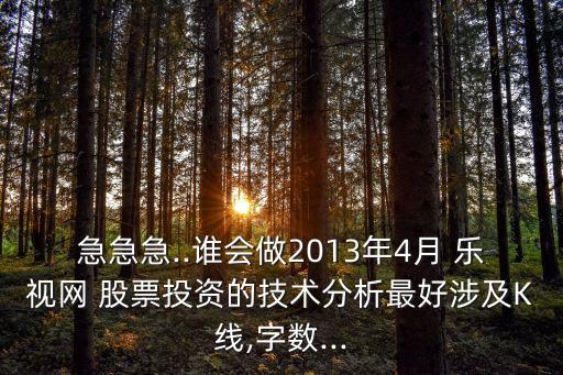急急急..誰(shuí)會(huì)做2013年4月 樂(lè)視網(wǎng) 股票投資的技術(shù)分析最好涉及K線(xiàn),字?jǐn)?shù)...