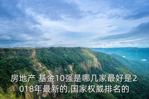 房地產 基金10強是哪幾家最好是2018年最新的,國家權威排名的