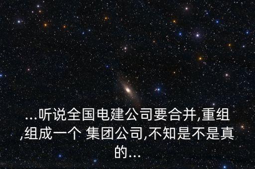 ...聽說全國電建公司要合并,重組,組成一個(gè) 集團(tuán)公司,不知是不是真的...