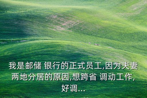 我是郵儲 銀行的正式員工,因為夫妻兩地分居的原因,想跨省 調動工作,好調...