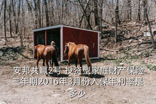  安邦共贏2號(hào) 投資型家庭財(cái)產(chǎn)保險(xiǎn)三年期2016年3月份入保年利率是多少