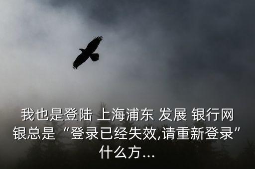我也是登陸 上海浦東 發(fā)展 銀行網銀總是“登錄已經失效,請重新登錄”什么方...