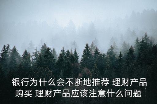  銀行為什么會不斷地推薦 理財產(chǎn)品購買 理財產(chǎn)品應該注意什么問題