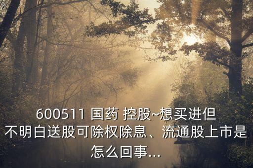 600511 國(guó)藥 控股~想買(mǎi)進(jìn)但不明白送股可除權(quán)除息、流通股上市是怎么回事...