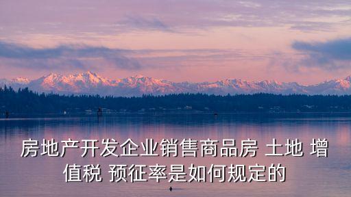 房地產(chǎn)開發(fā)企業(yè)銷售商品房 土地 增值稅 預征率是如何規(guī)定的