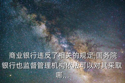  商業(yè)銀行違反了相關(guān)的規(guī)定,國務(wù)院銀行也監(jiān)督管理機(jī)構(gòu)依法可以對(duì)其采取哪...