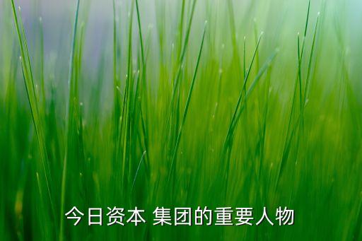今日資本 集團(tuán)的重要人物
