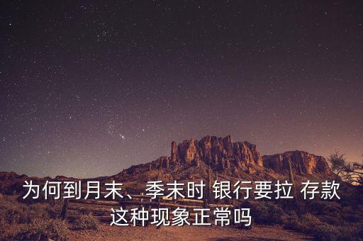 為何到月末、季末時 銀行要拉 存款這種現(xiàn)象正常嗎
