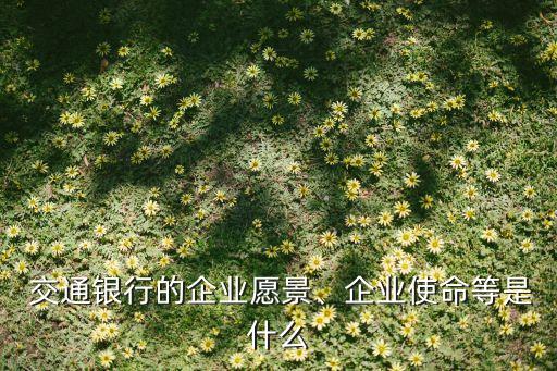  交通銀行的企業(yè)愿景、企業(yè)使命等是什么