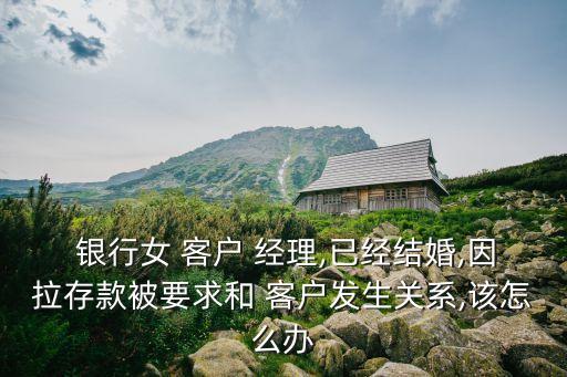  銀行女 客戶(hù) 經(jīng)理,已經(jīng)結(jié)婚,因拉存款被要求和 客戶(hù)發(fā)生關(guān)系,該怎么辦