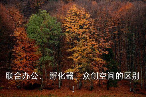 聯(lián)合辦公、 孵化器、眾創(chuàng)空間的區(qū)別!