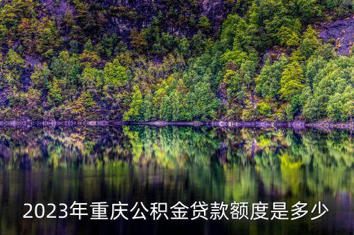 2023年重慶公積金貸款額度是多少