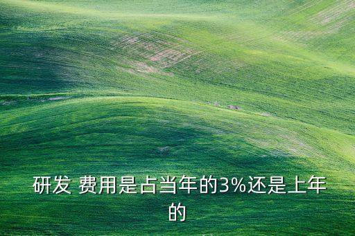  研發(fā) 費用是占當年的3%還是上年的