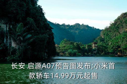 長(zhǎng)安 啟源A07預(yù)告圖發(fā)布;小米首款轎車14.99萬(wàn)元起售