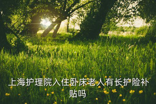  上海護(hù)理院入住臥床老人有長護(hù)險補貼嗎