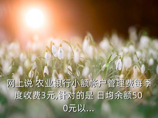 網上說 農業(yè)銀行小額帳戶管理費每季度收費3元,針對的是 日均余額500元以...