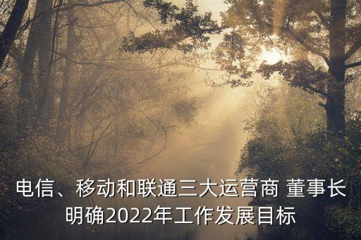 電信、移動和聯(lián)通三大運(yùn)營商 董事長明確2022年工作發(fā)展目標(biāo)