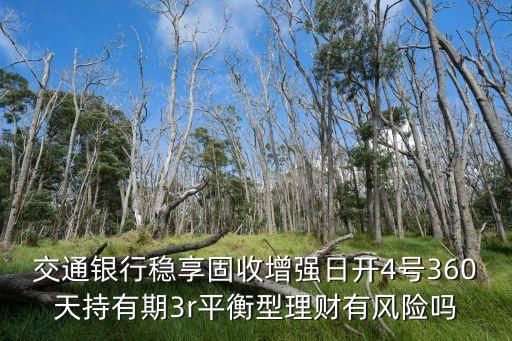 交通銀行穩(wěn)享固收增強(qiáng)日開(kāi)4號(hào)360天持有期3r平衡型理財(cái)有風(fēng)險(xiǎn)嗎