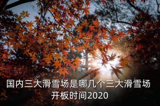 國(guó)內(nèi)三大滑雪場(chǎng)是哪幾個(gè)三大滑雪場(chǎng) 開(kāi)板時(shí)間2020
