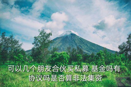 可以幾個朋友合伙買私募 基金嗎有 協(xié)議嗎是否算非法集資