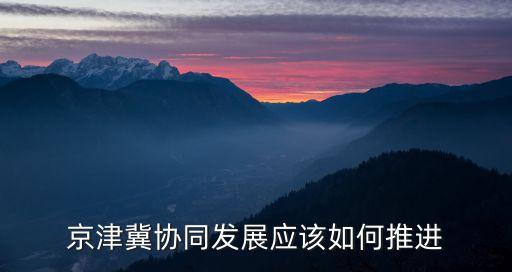 京津冀協(xié)同發(fā)展應該如何推進