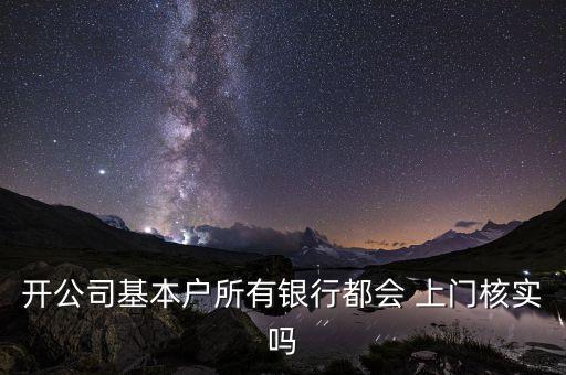 開(kāi)公司基本戶所有銀行都會(huì) 上門(mén)核實(shí)嗎