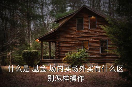什么是 基金 場內(nèi)買場外買有什么區(qū)別怎樣操作