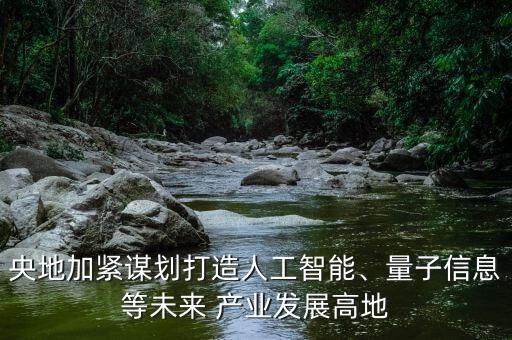 央地加緊謀劃打造人工智能、量子信息等未來(lái) 產(chǎn)業(yè)發(fā)展高地