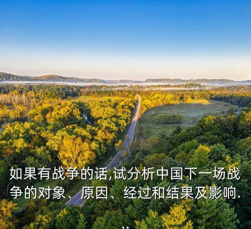 如果有戰(zhàn)爭的話,試分析中國下一場戰(zhàn)爭的對象、原因、經(jīng)過和結(jié)果及影響...